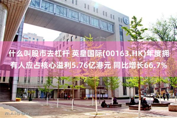 什么叫股市去杠杆 英皇国际(00163.HK)年度拥有人应占核心溢利5.76亿港元 同比增长66.7%
