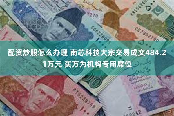 配资炒股怎么办理 南芯科技大宗交易成交484.21万元 买方为机构专用席位