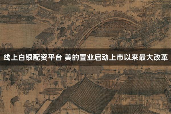 线上白银配资平台 美的置业启动上市以来最大改革