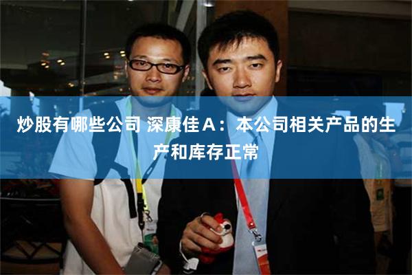 炒股有哪些公司 深康佳Ａ：本公司相关产品的生产和库存正常