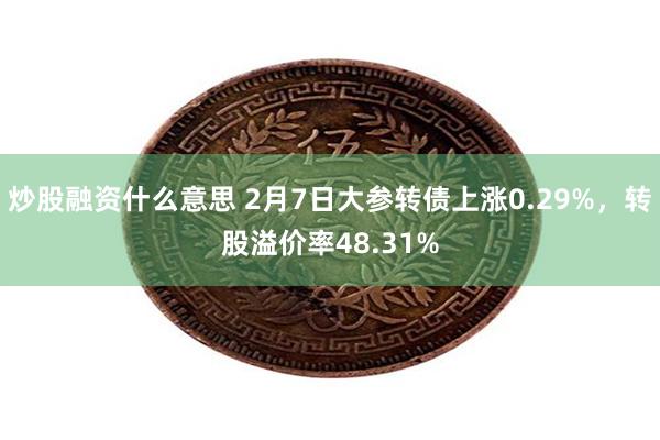 炒股融资什么意思 2月7日大参转债上涨0.29%，转股溢价率48.31%