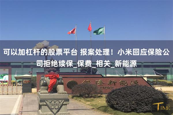 可以加杠杆的股票平台 报案处理！小米回应保险公司拒绝续保_保费_相关_新能源
