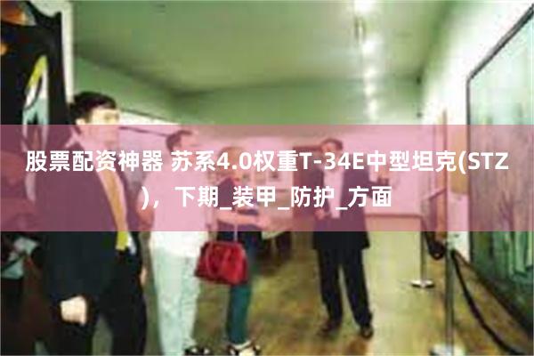 股票配资神器 苏系4.0权重T-34E中型坦克(STZ)，下期_装甲_防护_方面