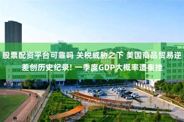 股票配资平台可靠吗 关税威胁之下 美国商品贸易逆差创历史纪录! 一季度GDP大概率遭重挫