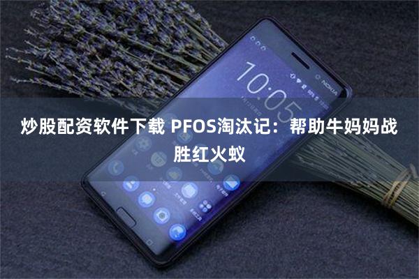 炒股配资软件下载 PFOS淘汰记：帮助牛妈妈战胜红火蚁