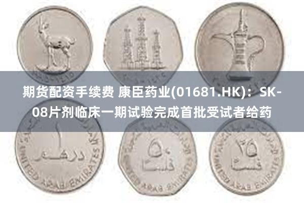 期货配资手续费 康臣药业(01681.HK)：SK-08片剂临床一期试验完成首批受试者给药
