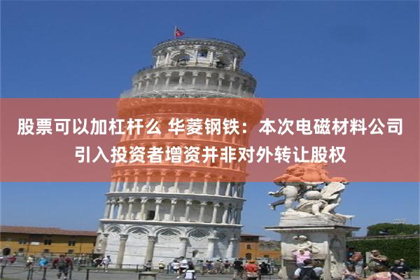 股票可以加杠杆么 华菱钢铁：本次电磁材料公司引入投资者增资并非对外转让股权