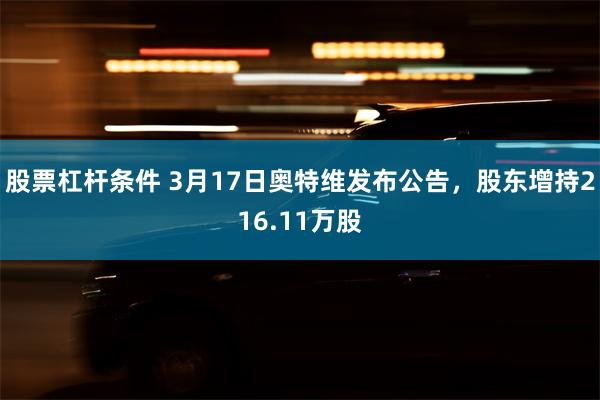 股票杠杆条件 3月17日奥特维发布公告，股东增持216.11万股