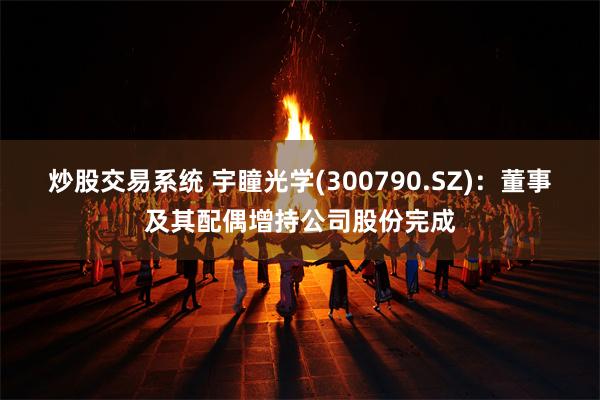 炒股交易系统 宇瞳光学(300790.SZ)：董事及其配偶增持公司股份完成