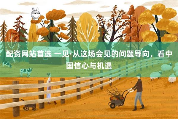 配资网站首选 一见·从这场会见的问题导向，看中国信心与机遇
