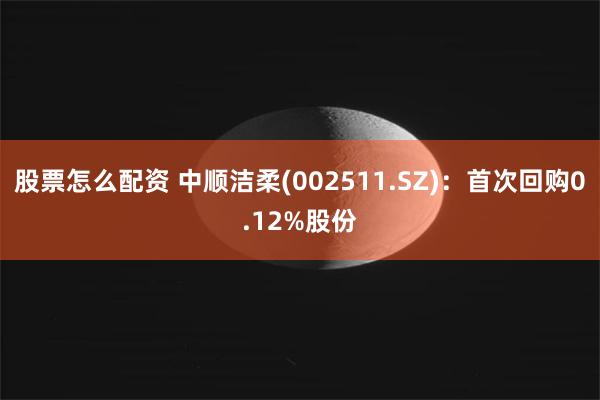 股票怎么配资 中顺洁柔(002511.SZ)：首次回购0.12%股份