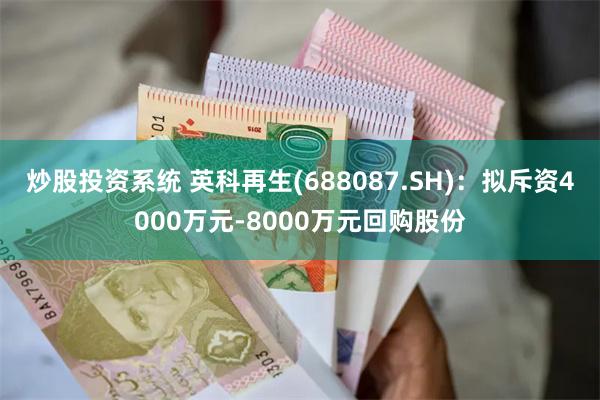 炒股投资系统 英科再生(688087.SH)：拟斥资4000万元-8000万元回购股份