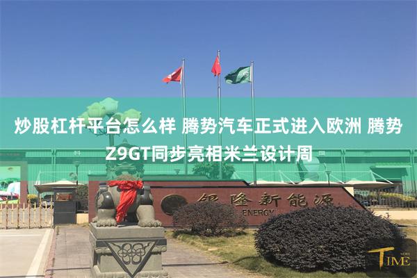 炒股杠杆平台怎么样 腾势汽车正式进入欧洲 腾势Z9GT同步亮相米兰设计周
