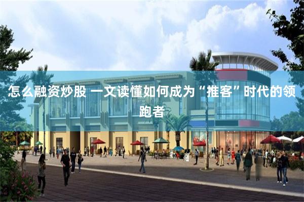 怎么融资炒股 一文读懂如何成为“推客”时代的领跑者