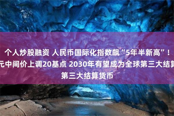 个人炒股融资 人民币国际化指数飙“5年半新高”！对美元中间价上调20基点 2030年有望成为全球第三大结算货币
