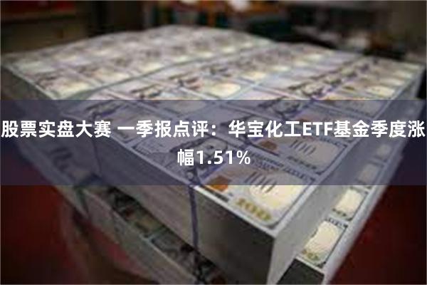 股票实盘大赛 一季报点评：华宝化工ETF基金季度涨幅1.51%