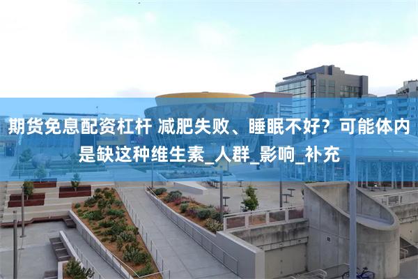 期货免息配资杠杆 减肥失败、睡眠不好？可能体内是缺这种维生素_人群_影响_补充