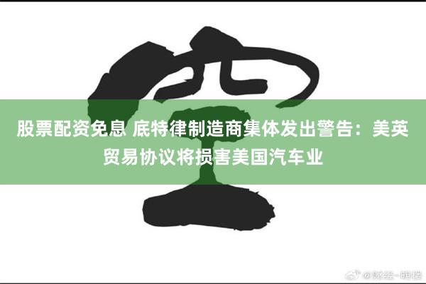 股票配资免息 底特律制造商集体发出警告：美英贸易协议将损害美国汽车业