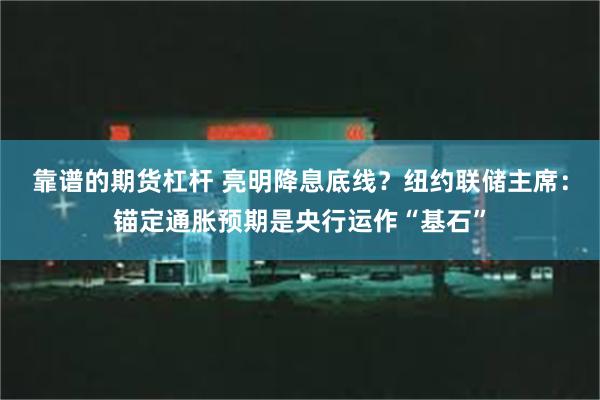 靠谱的期货杠杆 亮明降息底线？纽约联储主席：锚定通胀预期是央行运作“基石”