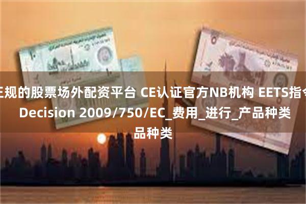 正规的股票场外配资平台 CE认证官方NB机构 EETS指令 Decision 2009/750/EC_费用_进行_产品种类