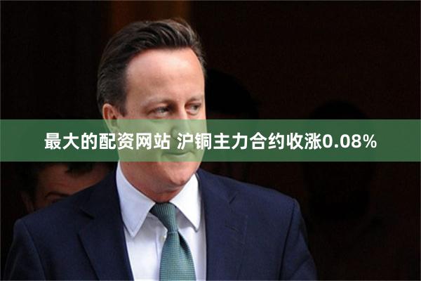 最大的配资网站 沪铜主力合约收涨0.08%