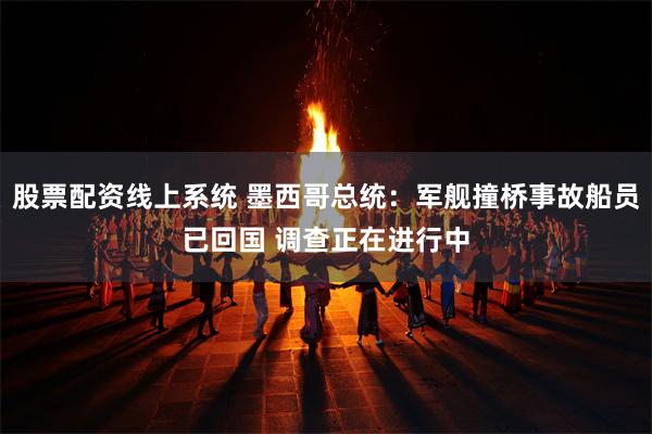 股票配资线上系统 墨西哥总统：军舰撞桥事故船员已回国 调查正在进行中