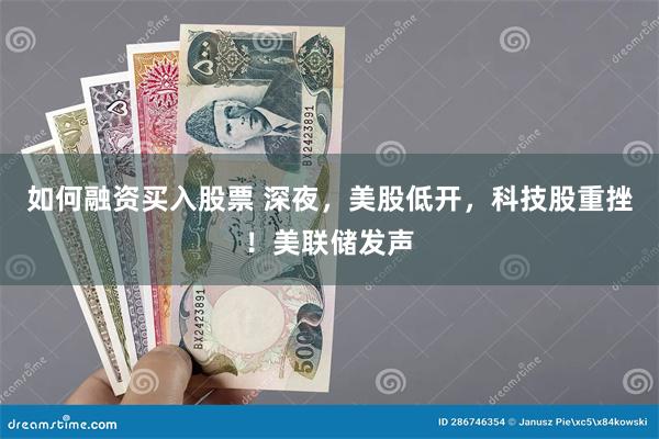 如何融资买入股票 深夜，美股低开，科技股重挫！美联储发声
