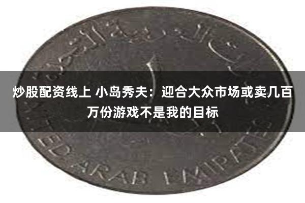 炒股配资线上 小岛秀夫：迎合大众市场或卖几百万份游戏不是我的目标