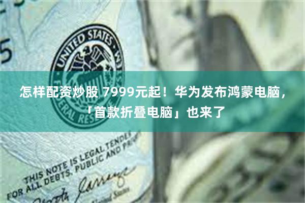 怎样配资炒股 7999元起！华为发布鸿蒙电脑，「首款折叠电脑」也来了