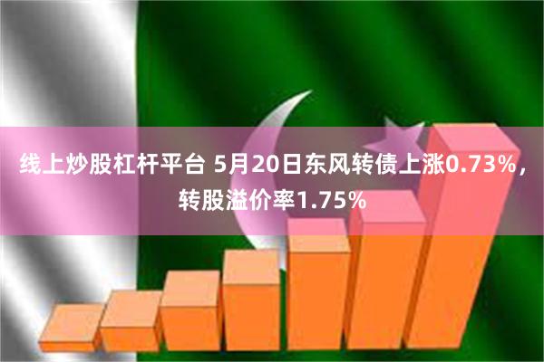 线上炒股杠杆平台 5月20日东风转债上涨0.73%，转股溢价率1.75%