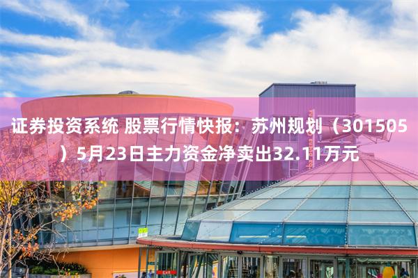 证券投资系统 股票行情快报：苏州规划（301505）5月23日主力资金净卖出32.11万元