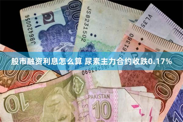 股市融资利息怎么算 尿素主力合约收跌0.17%
