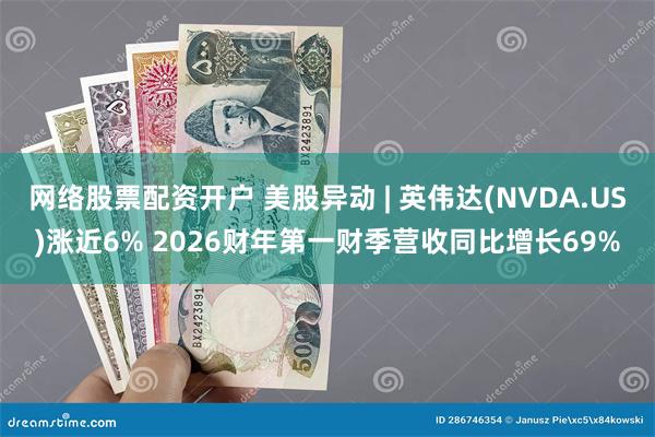 网络股票配资开户 美股异动 | 英伟达(NVDA.US)涨近6% 2026财年第一财季营收同比增长69%