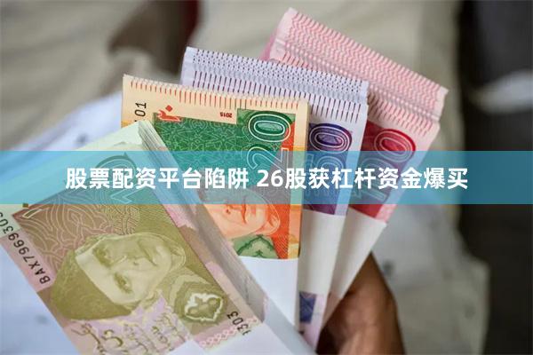 股票配资平台陷阱 26股获杠杆资金爆买