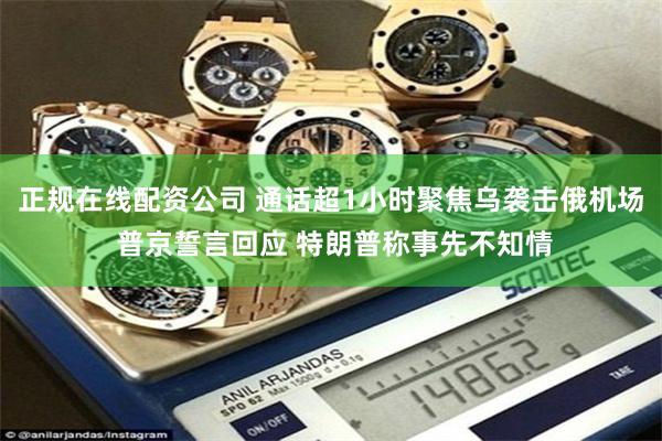 正规在线配资公司 通话超1小时聚焦乌袭击俄机场 普京誓言回应 特朗普称事先不知情