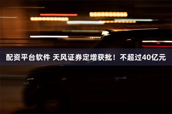 配资平台软件 天风证券定增获批！不超过40亿元
