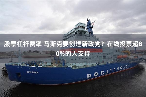 股票杠杆费率 马斯克要创建新政党？在线投票超80%的人支持
