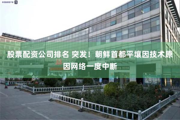 股票配资公司排名 突发！朝鲜首都平壤因技术原因网络一度中断