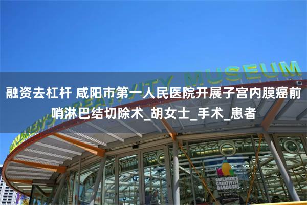融资去杠杆 咸阳市第一人民医院开展子宫内膜癌前哨淋巴结切除术_胡女士_手术_患者