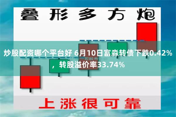 炒股配资哪个平台好 6月10日富淼转债下跌0.42%，转股溢价率33.74%