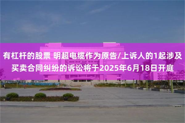 有杠杆的股票 明超电缆作为原告/上诉人的1起涉及买卖合同纠纷的诉讼将于2025年6月18日开庭