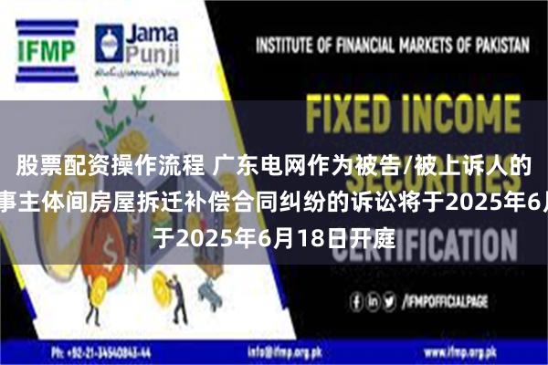 股票配资操作流程 广东电网作为被告/被上诉人的2起涉及民事主体间房屋拆迁补偿合同纠纷的诉讼将于2025年6月18日开庭