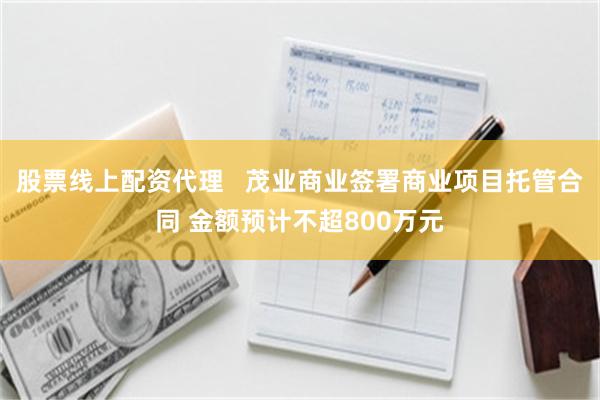 股票线上配资代理   茂业商业签署商业项目托管合同 金额预计不超800万元