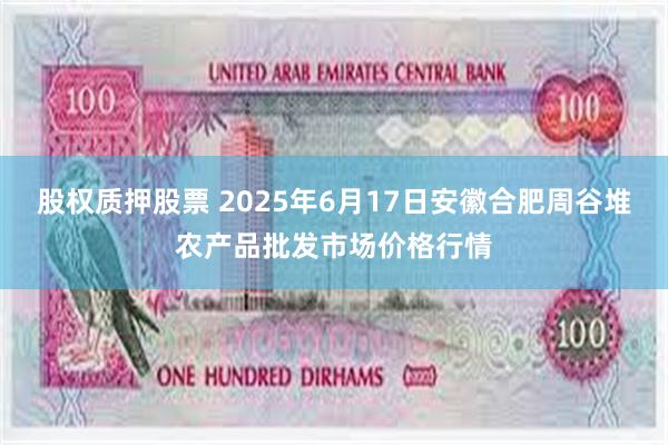 股权质押股票 2025年6月17日安徽合肥周谷堆农产品批发市场价格行情