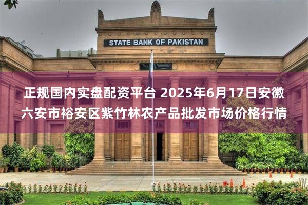正规国内实盘配资平台 2025年6月17日安徽六安市裕安区紫竹林农产品批发市场价格行情