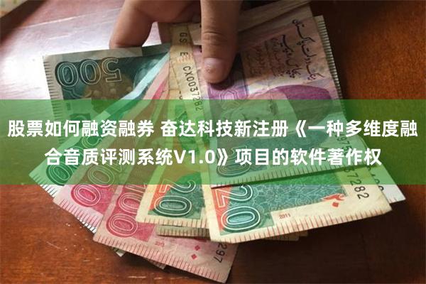 股票如何融资融券 奋达科技新注册《一种多维度融合音质评测系统V1.0》项目的软件著作权