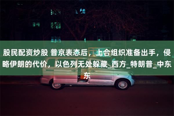 股民配资炒股 普京表态后，上合组织准备出手，侵略伊朗的代价，以色列无处躲藏_西方_特朗普_中东