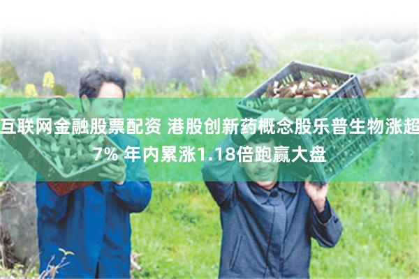 互联网金融股票配资 港股创新药概念股乐普生物涨超7% 年内累涨1.18倍跑赢大盘