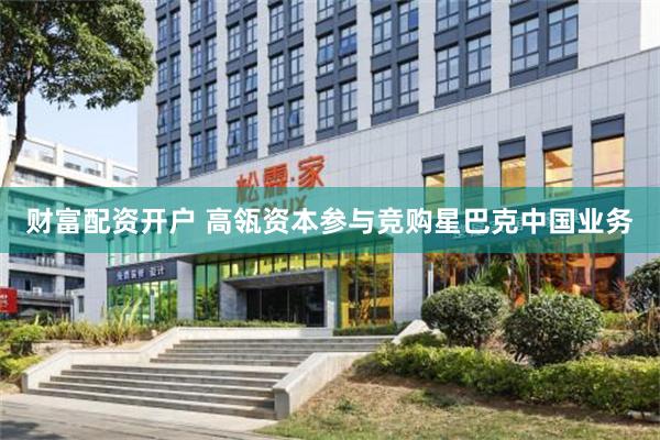 财富配资开户 高瓴资本参与竞购星巴克中国业务