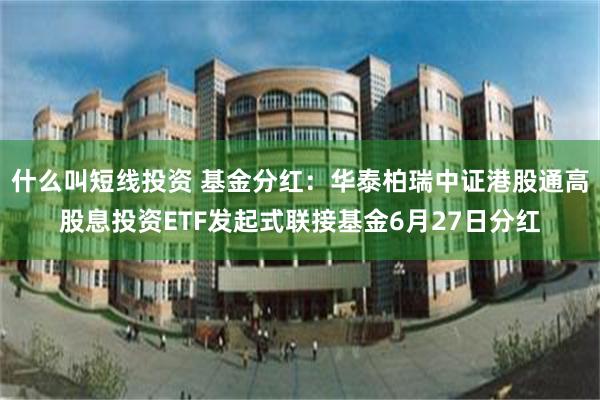 什么叫短线投资 基金分红：华泰柏瑞中证港股通高股息投资ETF发起式联接基金6月27日分红